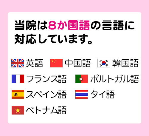 当院は8か国語の言語に対応しています。英語・中国語・韓国語・フランス語・ポルトガル語・スペイン語・タイ語・ベトナム語
